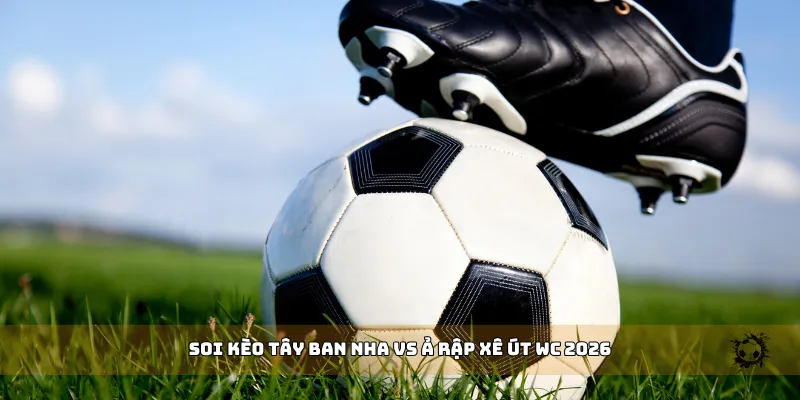 soi kèo Tây Ban Nha vs Ả Rập Xê Út WC 2026