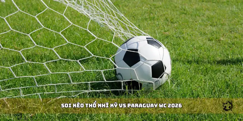 soi kèo Thổ Nhĩ Kỳ vs Paraguay WC 2026
