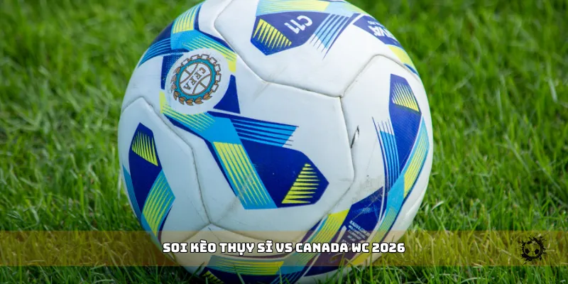 soi kèo Thụy Sĩ vs Canada WC 2026